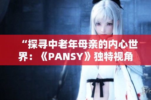 “探寻中老年母亲的内心世界：《PANSY》独特视角”