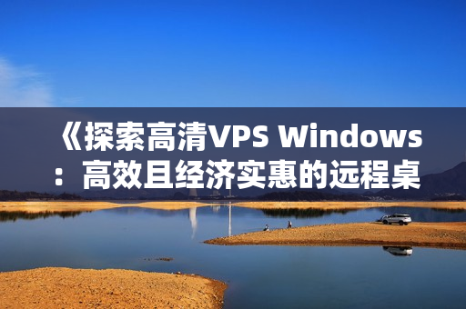 《探索高清VPS Windows：高效且经济实惠的远程桌面解决方案》