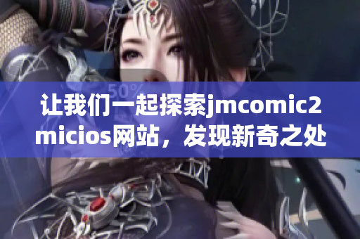 让我们一起探索jmcomic2micios网站，发现新奇之处!