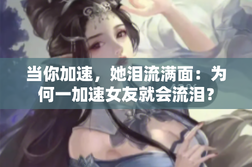 当你加速，她泪流满面：为何一加速女友就会流泪？