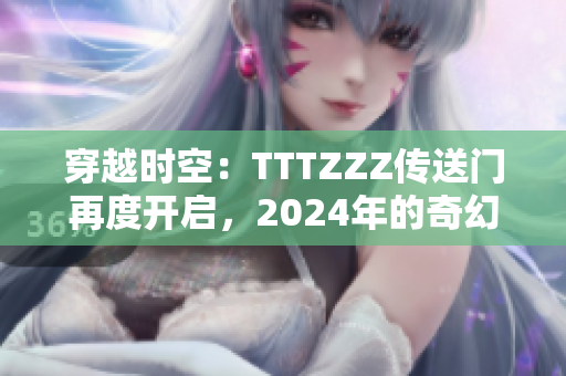 穿越时空：TTTZZZ传送门再度开启，2024年的奇幻之旅