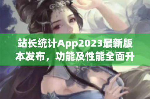 站长统计App2023最新版本发布，功能及性能全面升级