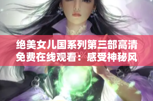 绝美女儿国系列第三部高清免费在线观看：感受神秘风情的精彩续章