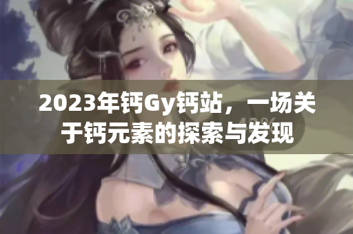 2023年钙Gy钙站，一场关于钙元素的探索与发现