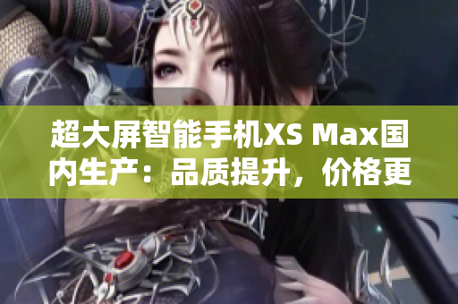 超大屏智能手机XS Max国内生产：品质提升，价格更亲民