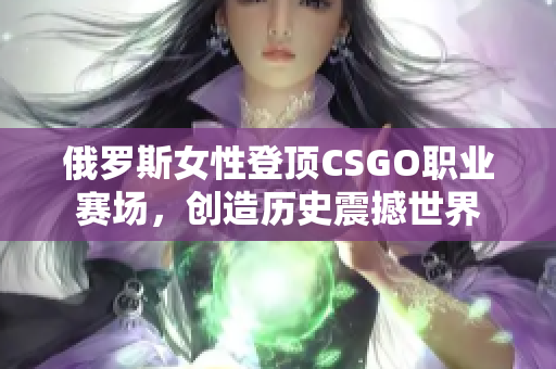 俄罗斯女性登顶CSGO职业赛场，创造历史震撼世界