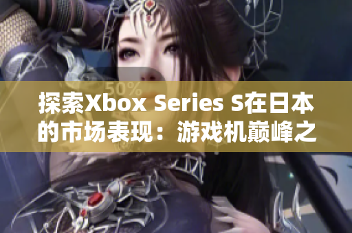 探索Xbox Series S在日本的市场表现：游戏机巅峰之选