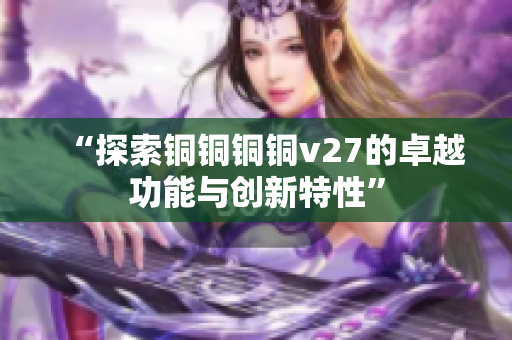 “探索铜铜铜铜v27的卓越功能与创新特性”