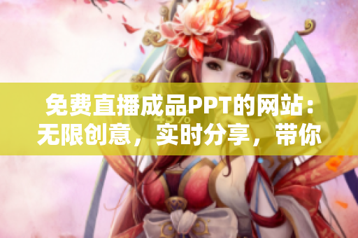 免费直播成品PPT的网站：无限创意，实时分享，带你探索新世界