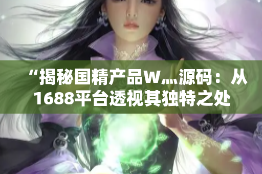 “揭秘国精产品W灬源码：从1688平台透视其独特之处！”