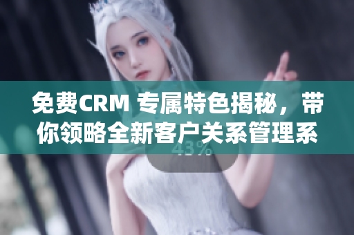 免费CRM 专属特色揭秘，带你领略全新客户关系管理系统