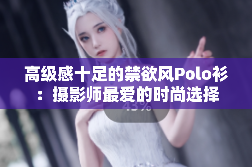 高级感十足的禁欲风Polo衫：摄影师最爱的时尚选择