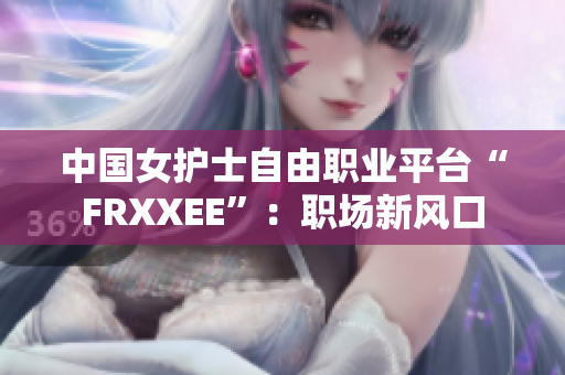 中国女护士自由职业平台“FRXXEE”：职场新风口