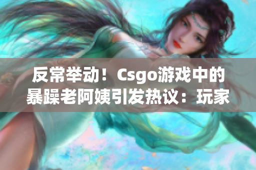 反常举动！Csgo游戏中的暴躁老阿姨引发热议：玩家们感受到了什么？