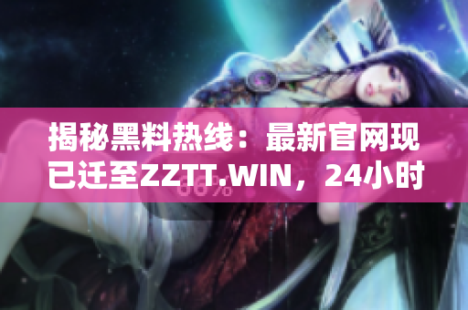 揭秘黑料热线：最新官网现已迁至ZZTT.WIN，24小时在线供应最新独家料！