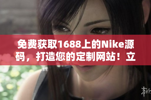 免费获取1688上的Nike源码，打造您的定制网站！立即拥有！