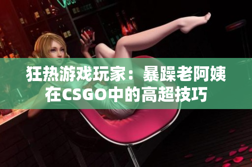 狂热游戏玩家：暴躁老阿姨在CSGO中的高超技巧