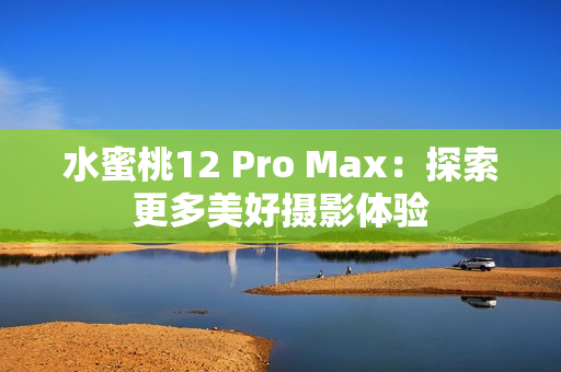 水蜜桃12 Pro Max：探索更多美好摄影体验