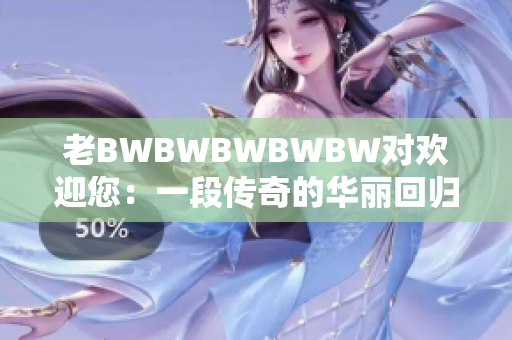 老BWBWBWBWBW对欢迎您：一段传奇的华丽回归