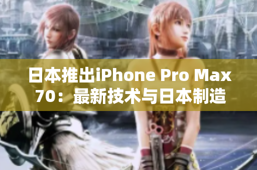 日本推出iPhone Pro Max 70：最新技术与日本制造的完美结合