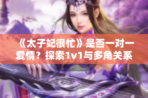 《太子妃很忙》是否一对一爱情？探索1v1与多角关系的情感世界