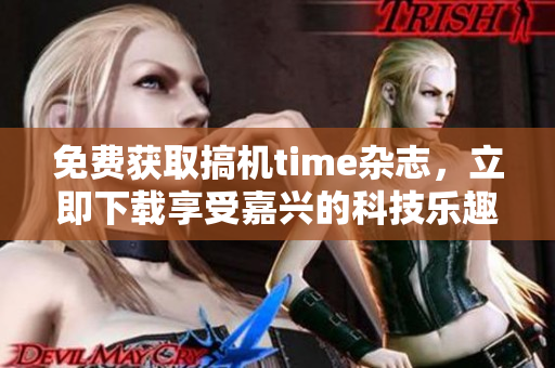 免费获取搞机time杂志，立即下载享受嘉兴的科技乐趣