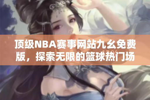 顶级NBA赛事网站九幺免费版，探索无限的篮球热门场次