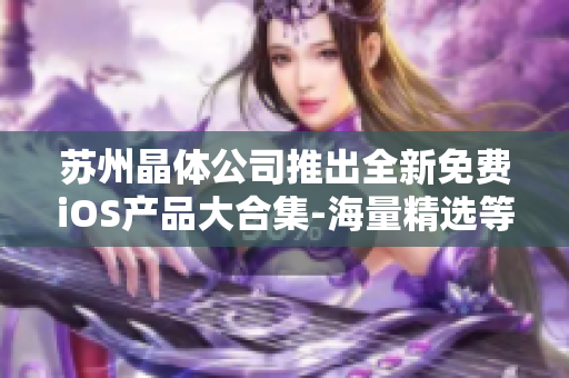 苏州晶体公司推出全新免费iOS产品大合集-海量精选等你来体验