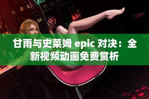 甘雨与史莱姆 epic 对决：全新视频动画免费赏析