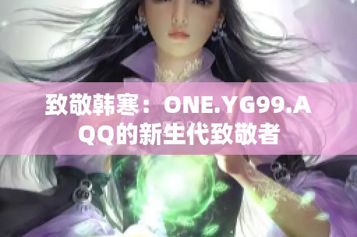 致敬韩寒：ONE.YG99.AQQ的新生代致敬者