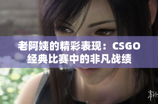 老阿姨的精彩表现：CSGO经典比赛中的非凡战绩