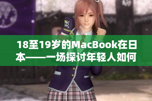 18至19岁的MacBook在日本——一场探讨年轻人如何使用科技的独特之旅