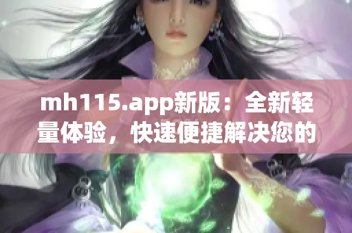 mh115.app新版：全新轻量体验，快速便捷解决您的问题