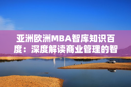 亚洲欧洲MBA智库知识百度：深度解读商业管理的智慧