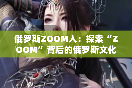 俄罗斯ZOOM人：探索“ZOOM”背后的俄罗斯文化与人文价值