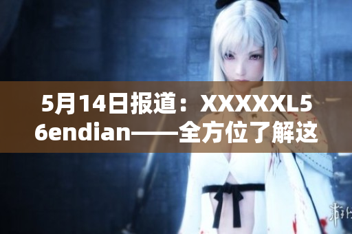 5月14日报道：XXXXXL56endian——全方位了解这个平台