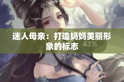 迷人母亲：打造妈妈美丽形象的标志