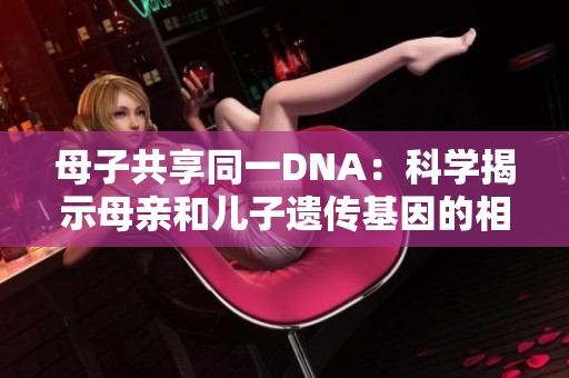 母子共享同一DNA：科学揭示母亲和儿子遗传基因的相似性