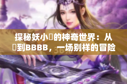 探秘妖小槡的神奇世界：从槡到BBBB，一场别样的冒险