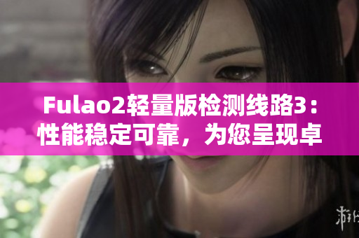 Fulao2轻量版检测线路3：性能稳定可靠，为您呈现卓越的体验