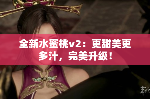 全新水蜜桃v2：更甜美更多汁，完美升级！