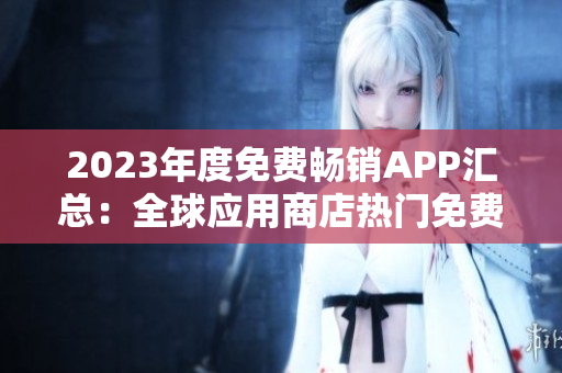 2023年度免费畅销APP汇总：全球应用商店热门免费应用排行