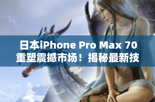 日本iPhone Pro Max 70重塑震撼市场！揭秘最新技术与设计巧思