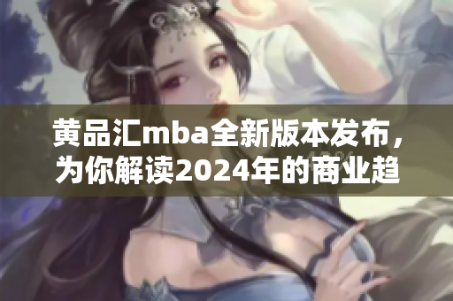 黄品汇mba全新版本发布，为你解读2024年的商业趋势