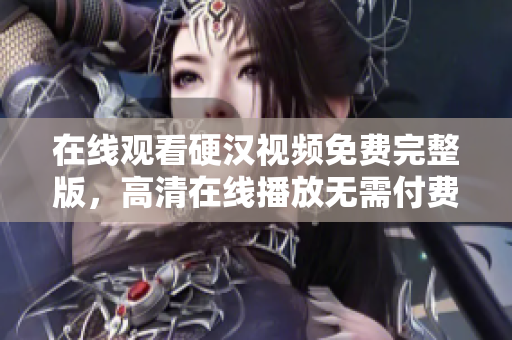 在线观看硬汉视频免费完整版，高清在线播放无需付费