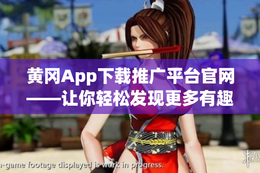 黄冈App下载推广平台官网——让你轻松发现更多有趣APP