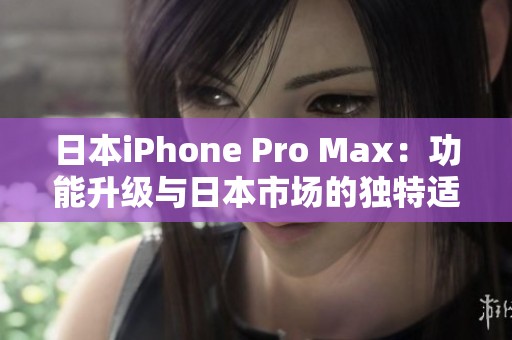 日本iPhone Pro Max：功能升级与日本市场的独特适应