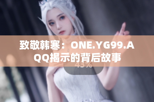 致敬韩寒：ONE.YG99.AQQ揭示的背后故事