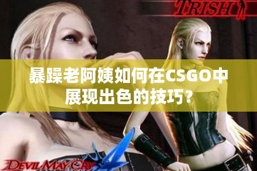 暴躁老阿姨如何在CSGO中展现出色的技巧？