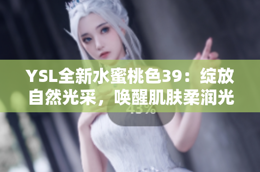 YSL全新水蜜桃色39：绽放自然光采，唤醒肌肤柔润光泽